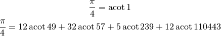 \frac{\pi}{4} = \operatorname{acot} 1

\frac{\pi}{4} = 12 \operatorname{acot} 49 + 32 \operatorname{acot} 57
    + 5 \operatorname{acot} 239 + 12 \operatorname{acot} 110443